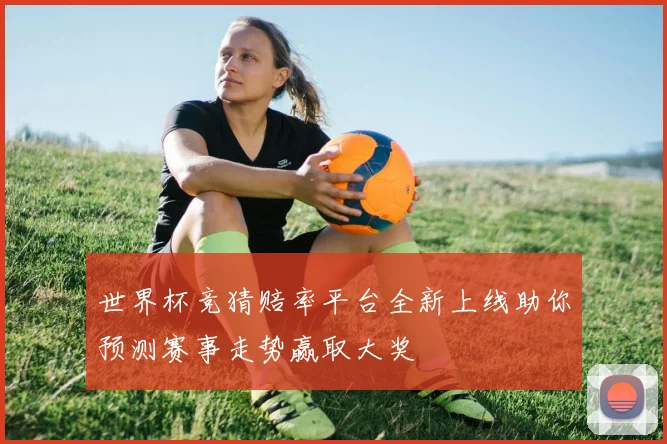 世界杯竞猜赔率平台全新上线助你预测赛事走势赢取大奖