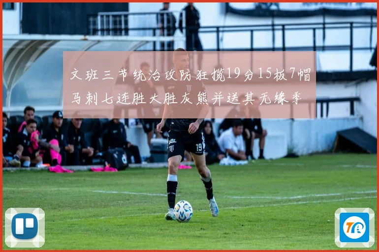 文班三节统治攻防狂揽19分15板7帽马刺七连胜大胜灰熊并送其无缘季后赛