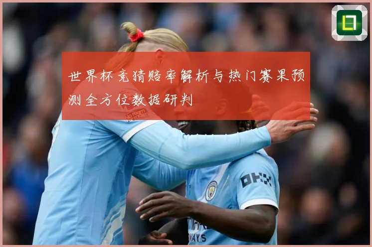 世界杯竞猜赔率解析与热门赛果预测全方位数据研判