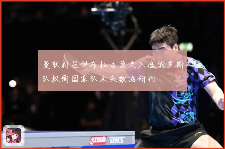 曼联新星伊布拉吉莫夫入选俄罗斯队权衡国家队未来数据研判
