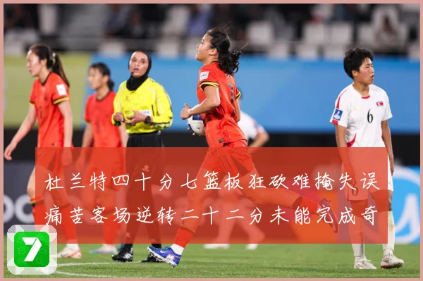 杜兰特四十分七篮板狂砍难掩失误痛苦客场逆转二十二分未能完成奇专题观察