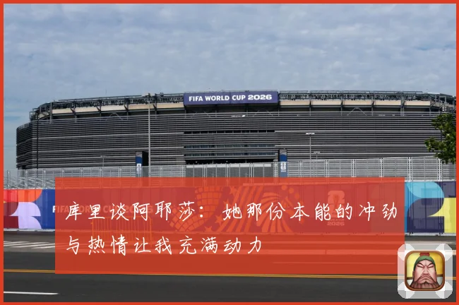 库里谈阿耶莎：她那份本能的冲劲与热情让我充满动力
