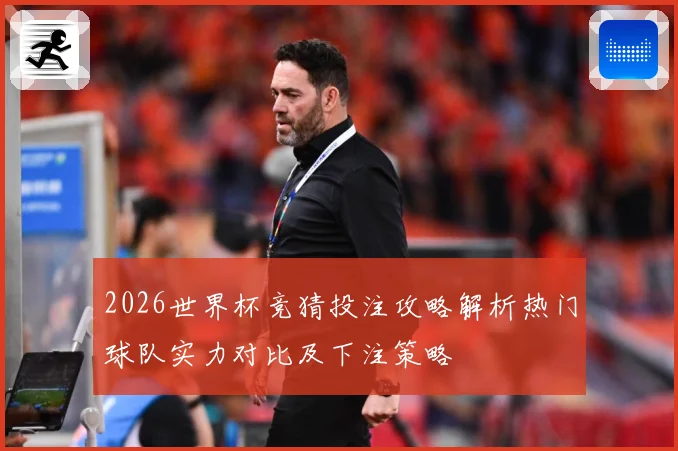 2026世界杯竞猜投注攻略解析热门球队实力对比及下注策略
