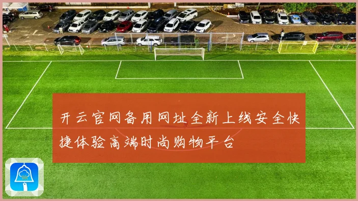 开云官网备用网址全新上线安全快捷体验高端时尚购物平台