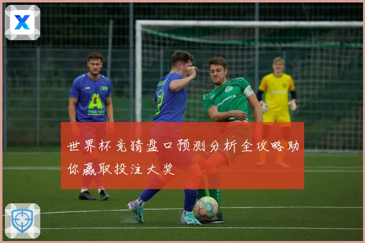 世界杯竞猜盘口预测分析全攻略助你赢取投注大奖