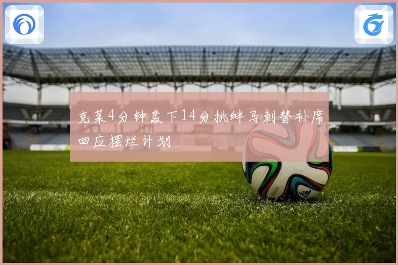 克莱4分钟轰下14分挑衅马刺替补席回应摆烂计划