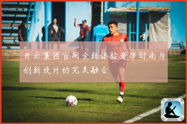 开云集团官网全新体验奢华时尚与创新设计的完美融合