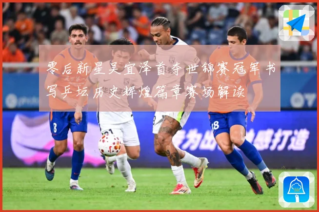 零后新星吴宜泽首夺世锦赛冠军书写乒坛历史辉煌篇章赛场解读