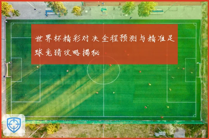 世界杯精彩对决全程预测与精准足球竞猜攻略揭秘