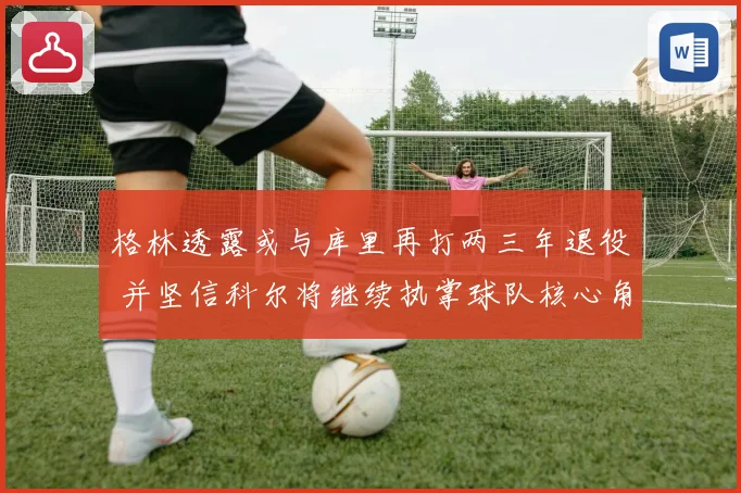 格林透露或与库里再打两三年退役 并坚信科尔将继续执掌球队核心角色