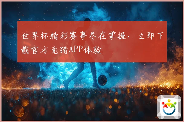 世界杯精彩赛事尽在掌握，立即下载官方竞猜APP体验