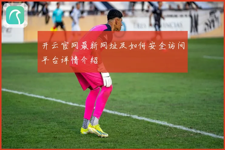 开云官网最新网址及如何安全访问平台详情介绍