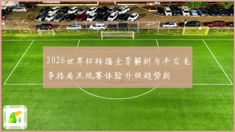 2026世界杯转播全景解析与平台竞争格局及观赛体验升级趋势新