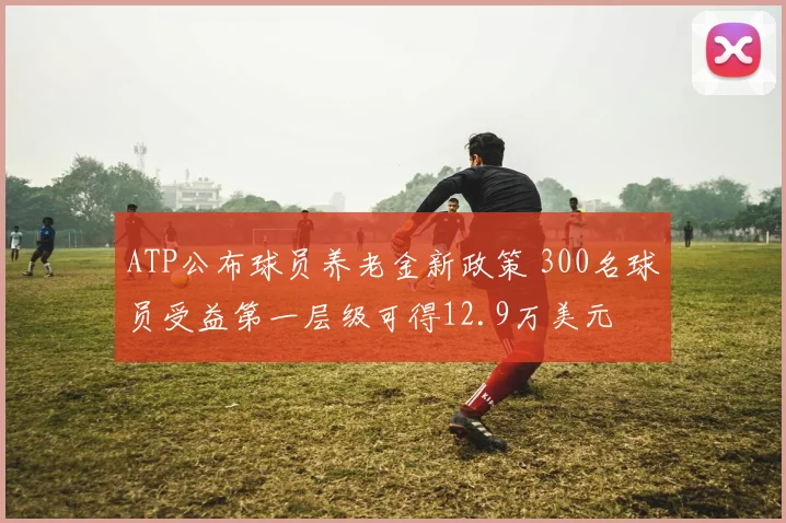 ATP公布球员养老金新政策 300名球员受益第一层级可得12.9万美元