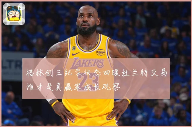 格林创三纪录状态回暖杜兰特交易谁才是真赢家成长观察