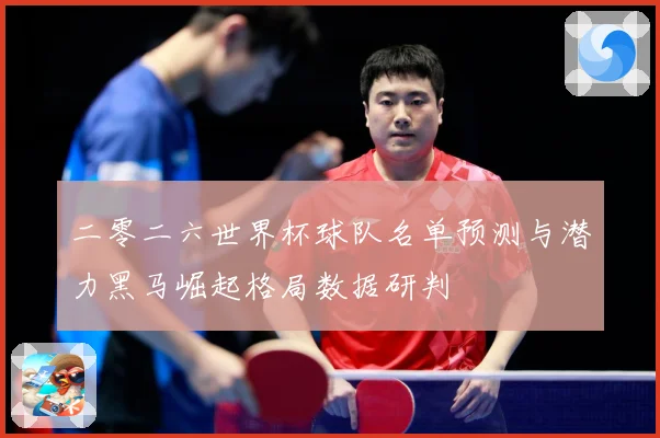 二零二六世界杯球队名单预测与潜力黑马崛起格局数据研判