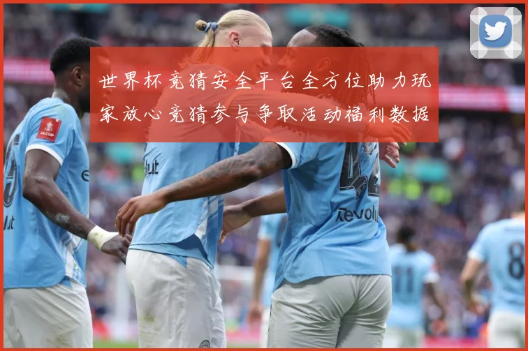 世界杯竞猜安全平台全方位助力玩家放心竞猜参与争取活动福利数据研判