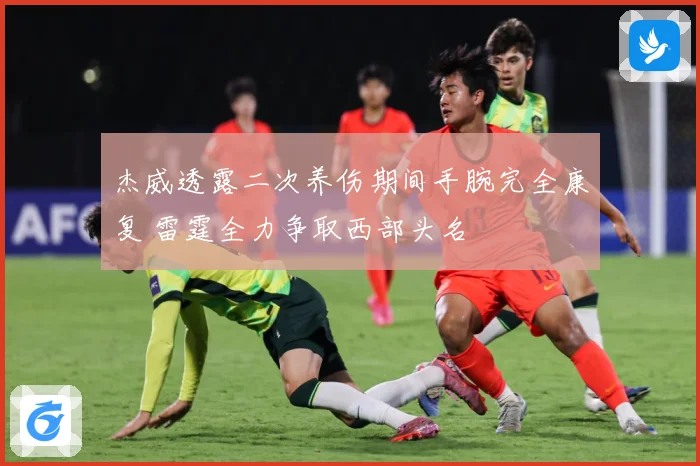 杰威透露二次养伤期间手腕完全康复 雷霆全力争取西部头名