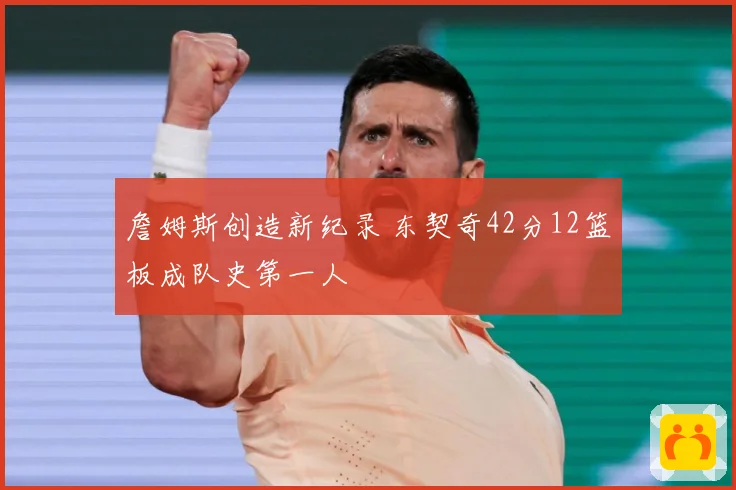 詹姆斯创造新纪录 东契奇42分12篮板成队史第一人