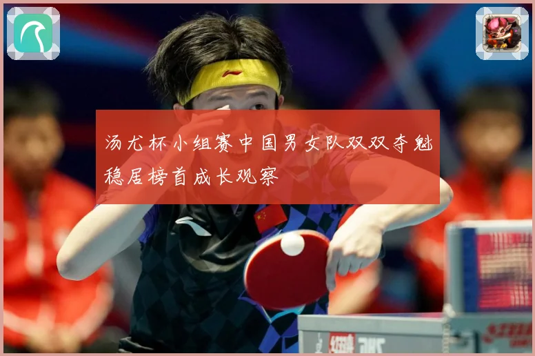 汤尤杯小组赛中国男女队双双夺魁稳居榜首成长观察
