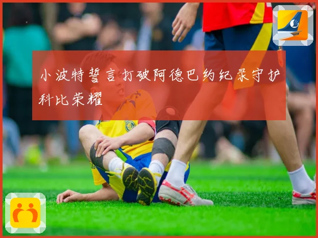 小波特誓言打破阿德巴约纪录守护科比荣耀