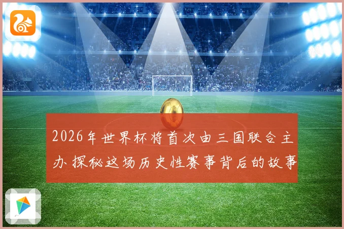 2026年世界杯将首次由三国联合主办 探秘这场历史性赛事背后的故事