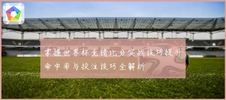 掌握世界杯竞猜比分实战技巧提升命中率与投注技巧全解析