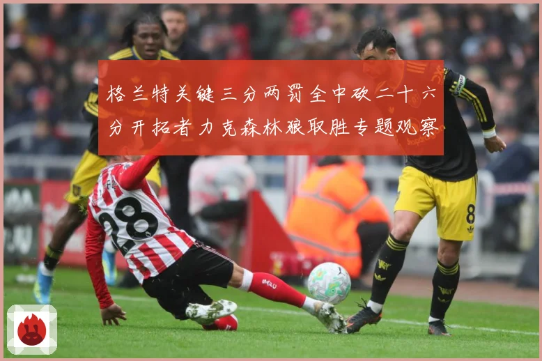 格兰特关键三分两罚全中砍二十六分开拓者力克森林狼取胜专题观察