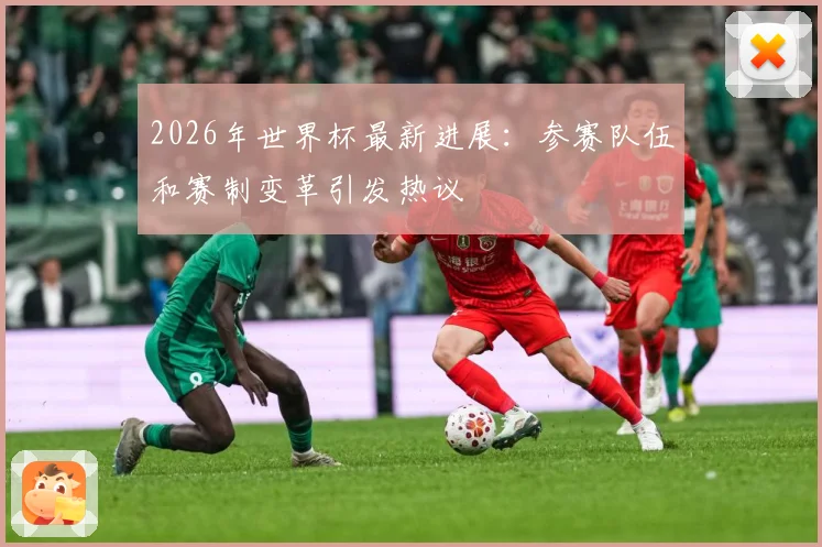 2026年世界杯最新进展：参赛队伍和赛制变革引发热议
