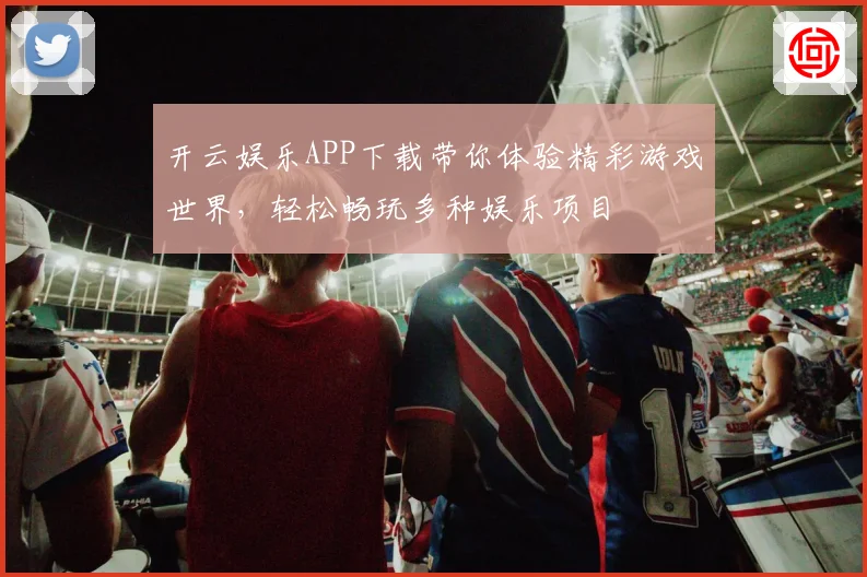 开云娱乐APP下载带你体验精彩游戏世界，轻松畅玩多种娱乐项目