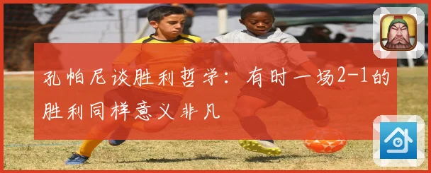 孔帕尼谈胜利哲学：有时一场2-1的胜利同样意义非凡