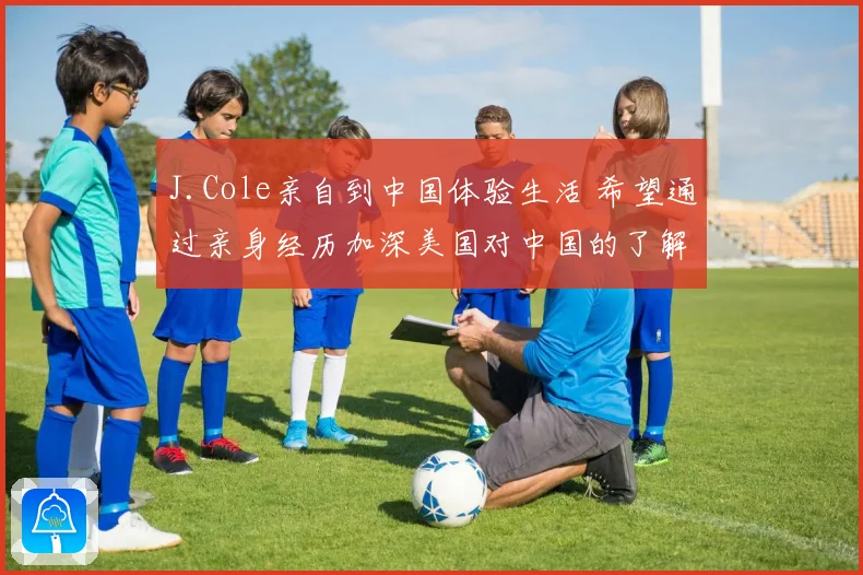J.Cole亲自到中国体验生活 希望通过亲身经历加深美国对中国的了解