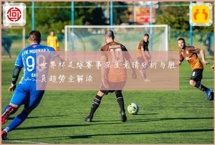 世界杯足球赛事深度竞猜分析与胜负趋势全解读