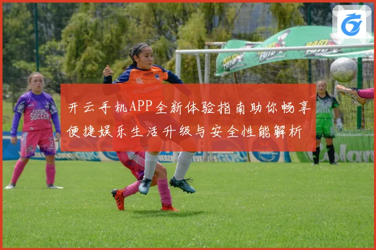 开云手机APP全新体验指南助你畅享便捷娱乐生活升级与安全性能解析