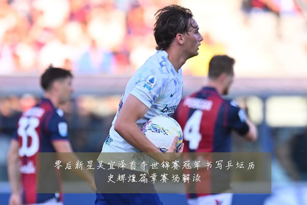 零后新星吴宜泽首夺世锦赛冠军书写乒坛历史辉煌篇章赛场解读