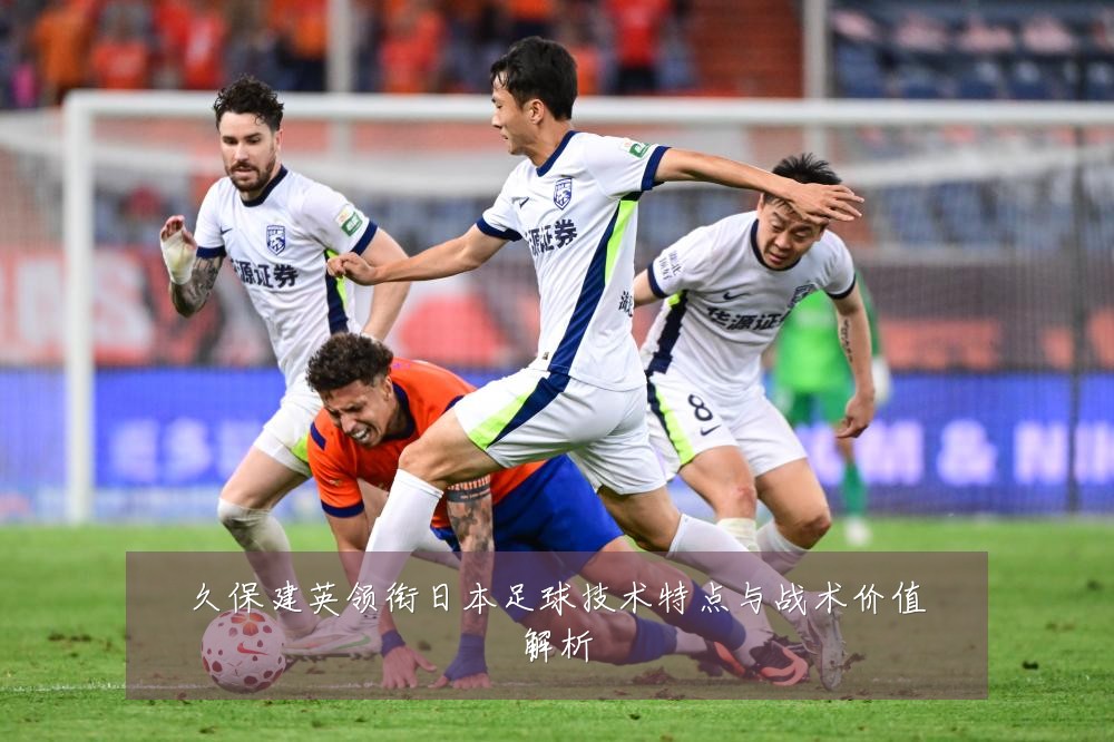 久保建英领衔日本足球技术特点与战术价值解析