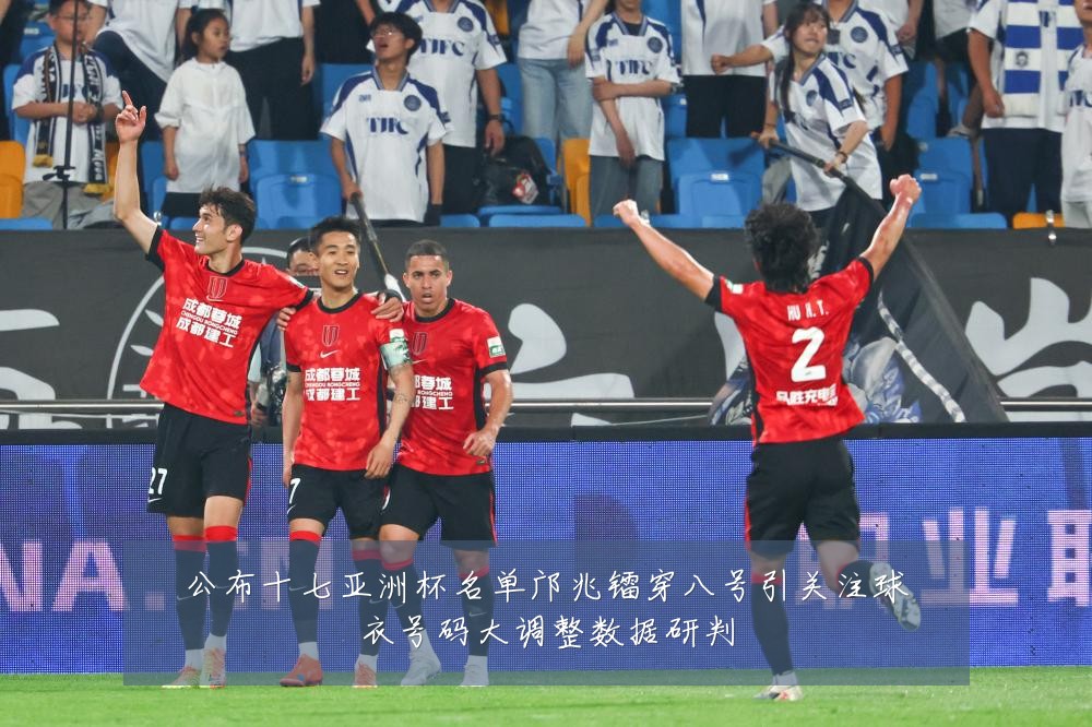 公布十七亚洲杯名单邝兆镭穿八号引关注球衣号码大调整数据研判